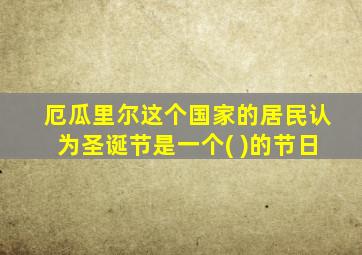 厄瓜里尔这个国家的居民认为圣诞节是一个( )的节日